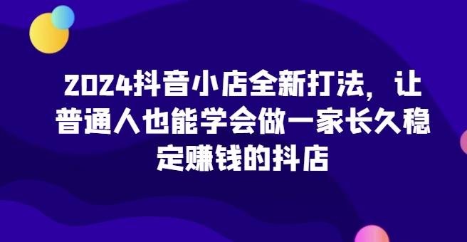 2024抖音小店全新打法，让普通人也能学会做一家长久稳定赚钱的抖店-谷进海小站