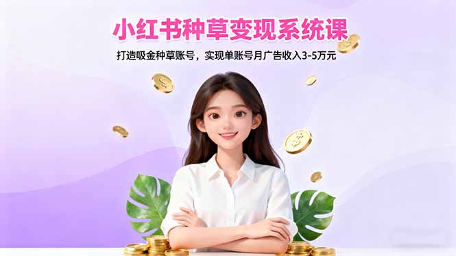 小红书种草变现系统课：打造吸金种草账号，实现单账号月广告收入3-5万元-谷进海小站