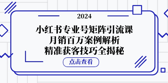 小红书专业号矩阵引流课，月销百万案例解析，精准获客技巧全揭秘-谷进海小站