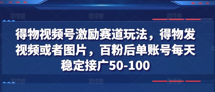 得物视频号激励赛道玩法，得物发视频或者图片，百粉后单账号每天稳定接广50-100-谷进海小站