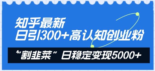 知乎最新日引300+高认知创业粉，“割韭菜”日稳定变现5000+【揭秘】-谷进海小站