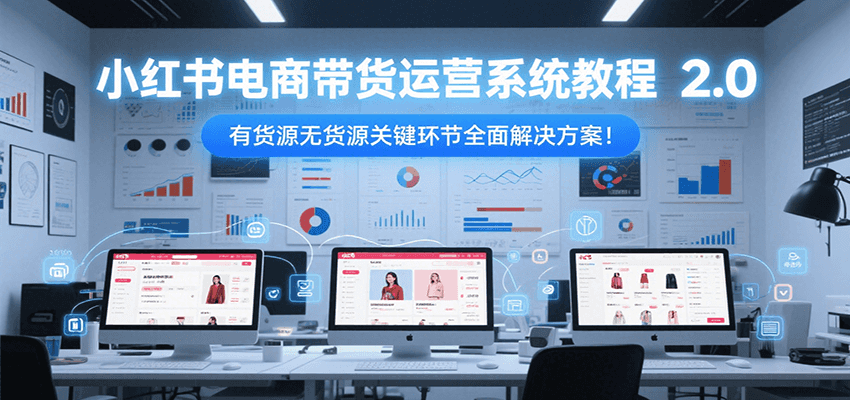 小红书电商带货运营系统教程2.0，有货源无货源关键环节全面解决方案！-谷进海小站
