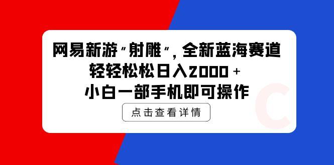 (9936期)网易新游 射雕 全新蓝海赛道，轻松日入2000＋小白一部手机即可操作-谷进海小站