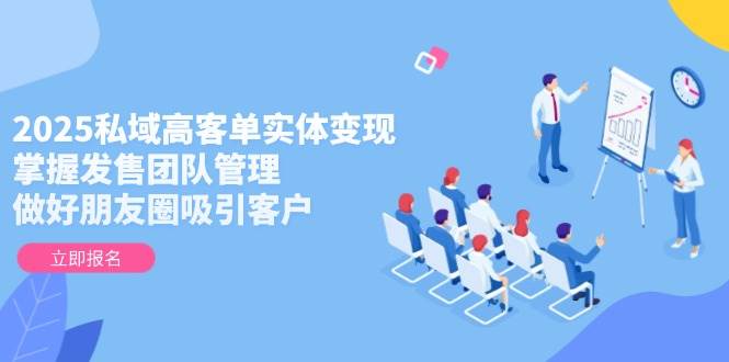 2025私域高客单实体变现，掌握发售团队管理，做好朋友圈吸引客户-谷进海小站