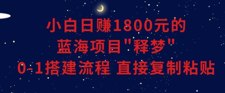 小白能日赚1800元的蓝海项目”释梦”0-1搭建流程可直接复制粘贴长期做【揭秘】-谷进海小站