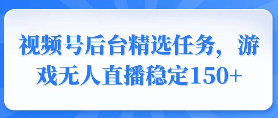 视频号精选变现任务，游戏无人直播稳定150+-谷进海小站