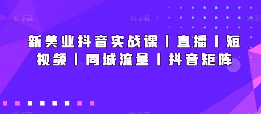 新美业抖音实战课丨直播丨短视频丨同城流量丨抖音矩阵-谷进海小站