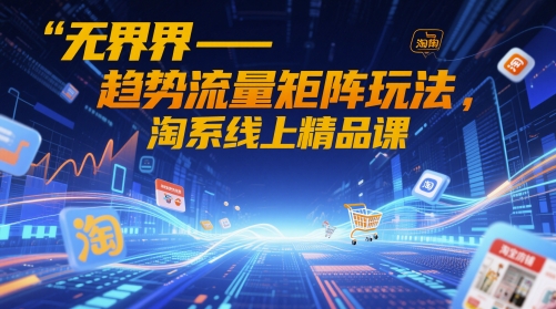 无界-趋势流量矩阵玩法，淘系线上精品课-谷进海小站