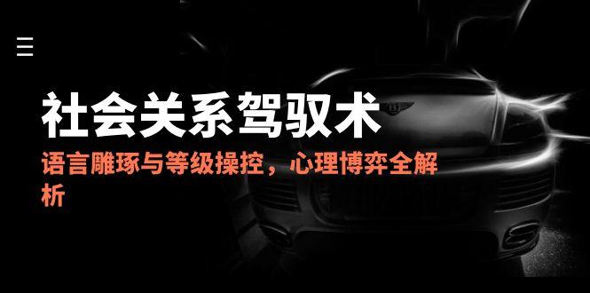 2025社会关系驾驭术，语言雕琢与等级操控，心理博弈全解析-谷进海小站