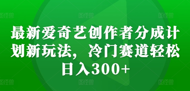 最新爱奇艺创作者分成计划新玩法，冷门赛道轻松日入300+【揭秘】-谷进海小站