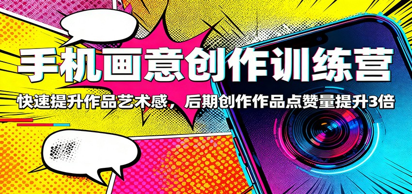 手机画意创作训练营：快速提升作品艺术感，后期创作作品点赞量提升3倍-谷进海小站