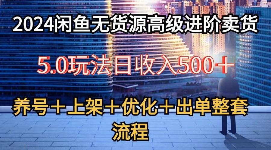 2024闲鱼无货源高级进阶卖货5.0，养号＋选品＋上架＋优化＋出单整套流程-谷进海小站