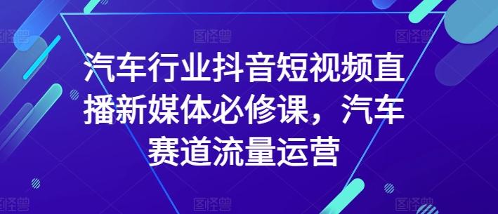汽车行业抖音短视频直播新媒体必修课，汽车赛道流量运营-谷进海小站