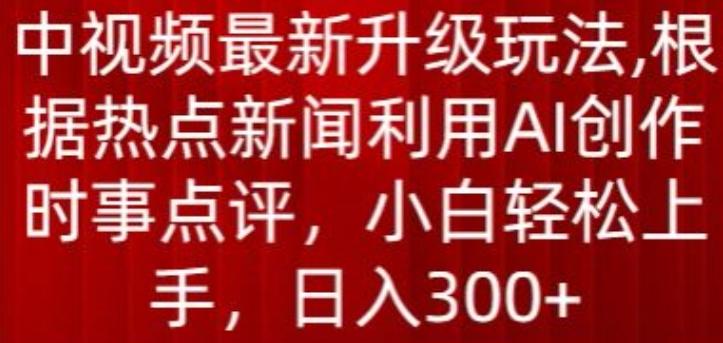 中视频最新升级玩法，根据热点新闻利用AI创作时事点评，日入300+【揭秘】-谷进海小站