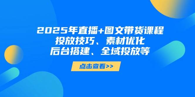 2025年短视频图文带货+直播带货：投放技巧、素材优化、后台搭建、全域投放等-谷进海小站