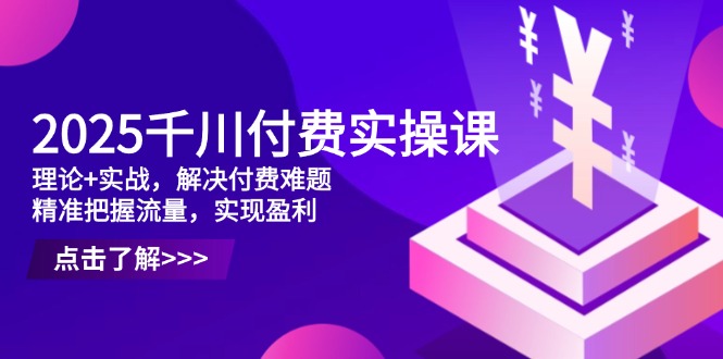 2025千川付费实操课，理论+实战，解决付费难题，精准把握流量，实现盈利-谷进海小站