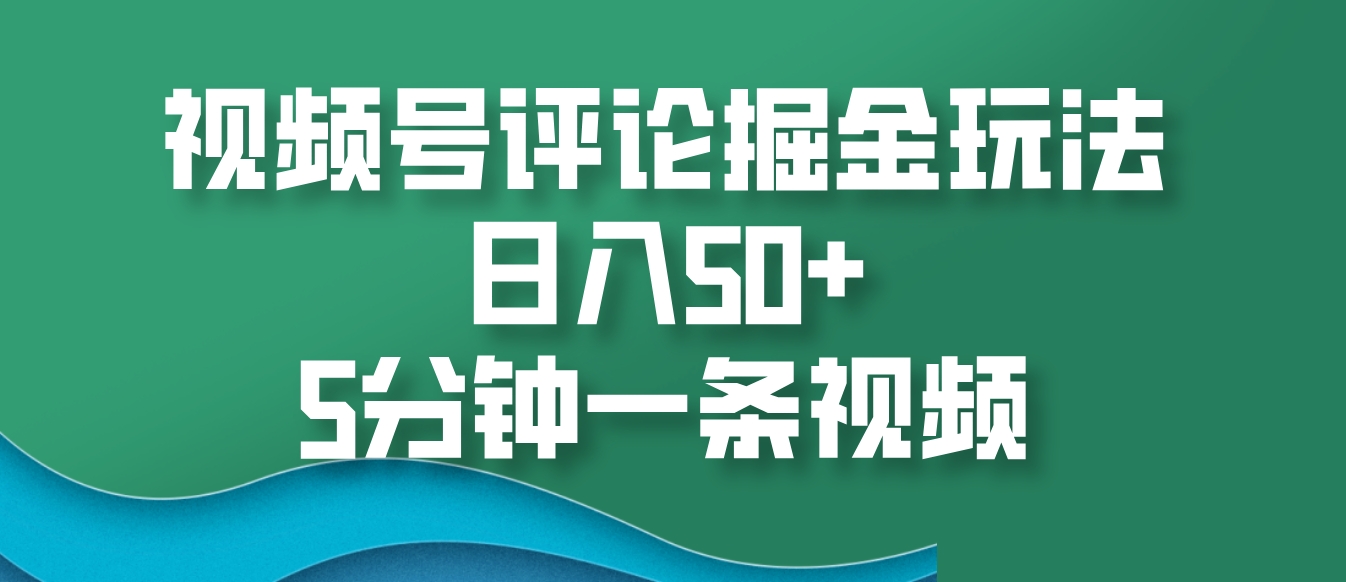 视频号评论掘金玩法，日入50+，5分钟一条视频-谷进海小站