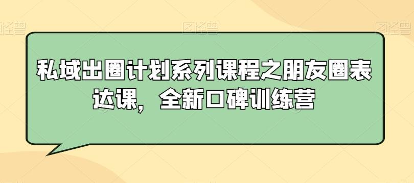 私域出圈计划系列课程之朋友圈表达课,全新口碑训练营-谷进海小站