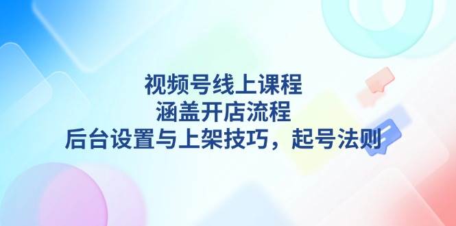 视频号线上课程详解，涵盖开店流程，后台设置与上架技巧，起号法则-谷进海小站