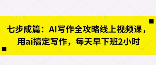 七步成篇：AI写作全攻略线上视频课，用ai搞定写作，每天早下班2小时-谷进海小站