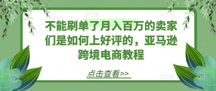 不能刷单了月入百万的卖家们是如何上好评的，亚马逊跨境电商教程-谷进海小站