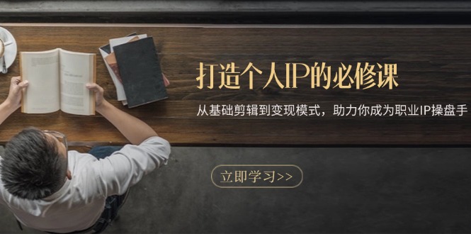 打造个人IP的必修课：从基础剪辑到变现模式，助力你成为职业IP操盘手-谷进海小站