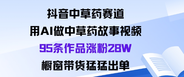 抖音中草药赛道，用Al做中草药故事视频95条作品涨粉28W，橱窗带货猛出单-谷进海小站
