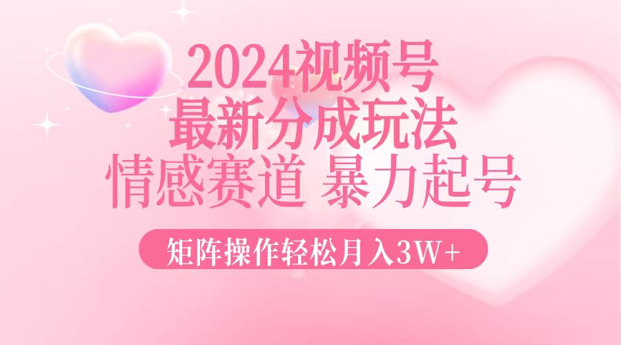 2024最新视频号分成玩法，情感赛道，暴力起号，矩阵操作轻松月入3W+-谷进海小站