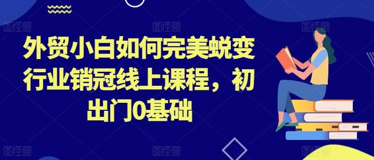 外贸小白如何完美蜕变行业销冠线上课程，初出门0基础-谷进海小站