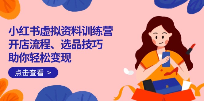 小红书虚拟资料训练营：开店流程、选品技巧一网打尽，助你轻松变现-谷进海小站