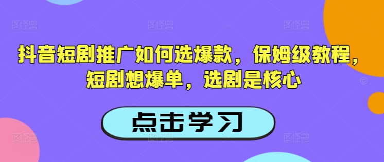 抖音短剧推广如何选爆款，保姆级教程，短剧想爆单，选剧是核心-谷进海小站