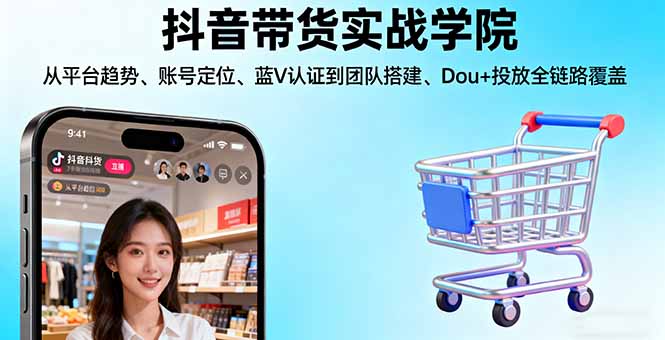 抖音带货实战学院:从平台趋势/账号定位/蓝V认证到团队搭建/Dou+投放全链路-谷进海小站