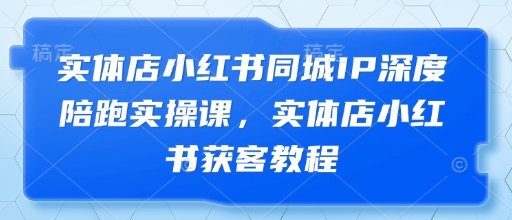 实体店小红书同城IP深度陪跑实操课，实体店小红书获客教程-谷进海小站