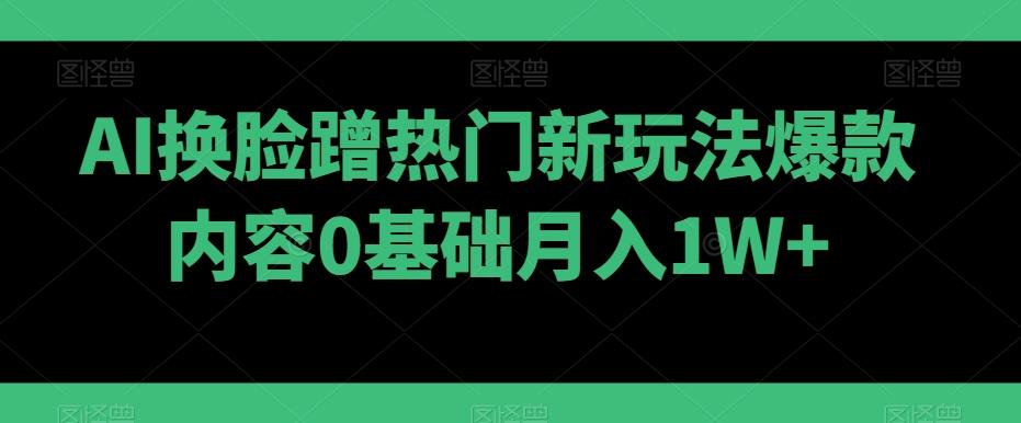 AI换脸蹭热门新玩法爆款内容0基础月入1W+-谷进海小站
