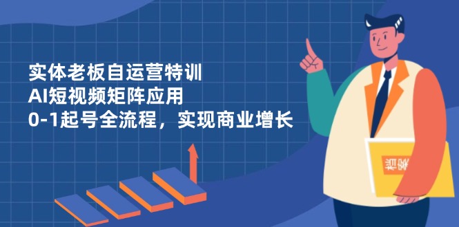 实体老板自运营特训，AI短视频矩阵应用，0-1起号全流程，实现商业增长-谷进海小站