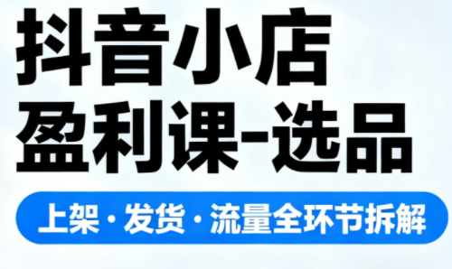 抖音小店盈利课-选品·上架·发货·流量全环节拆解-谷进海小站