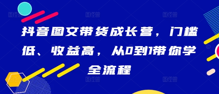 抖音图文带货成长营，门槛低、收益高，从0到1带你学全流程-谷进海小站