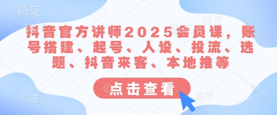 抖音官方讲师2025会员课，账号搭建、起号、人设、投流、选题、抖音来客、本地推等-谷进海小站