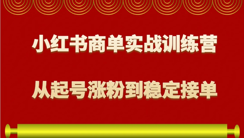 小红书商单实战训练营，从0到1教你如何变现，从起号涨粉到稳定接单，适合新手-谷进海小站