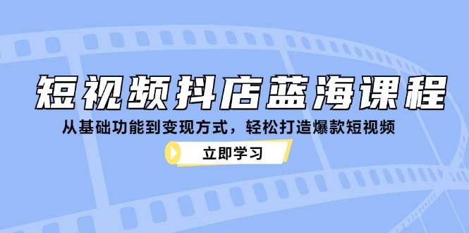 短视频抖店蓝海课程：从基础功能到变现方式，轻松打造爆款短视频-谷进海小站