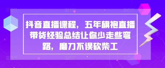 抖音直播课程，五年旗袍直播带货经验总结让你少走些弯路，磨刀不误砍柴工-谷进海小站