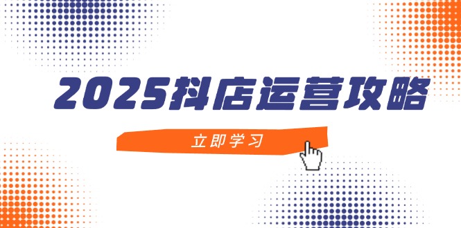 2025抖店运营攻略，掌握抖店技巧，打造月销百万，新手入门到精通-谷进海小站