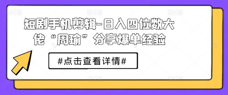 短剧手机剪辑-日入四位数大佬“周瑜”分享爆单经验-谷进海小站