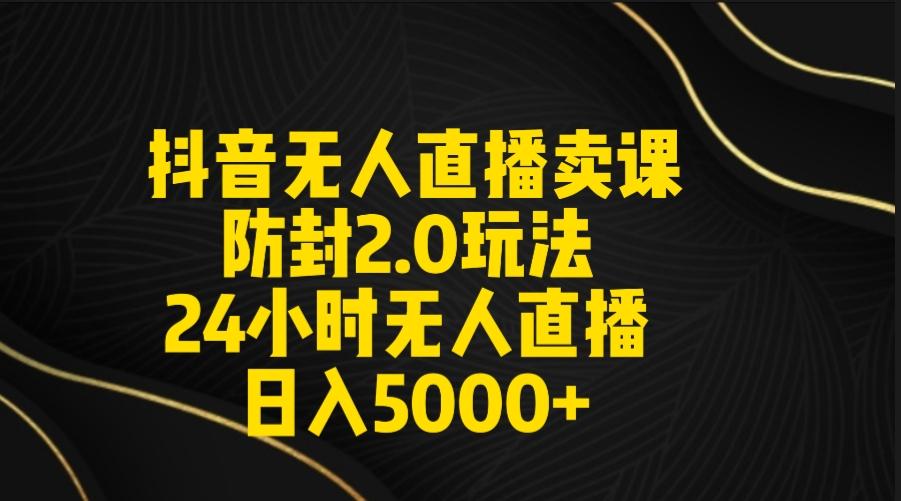 抖音无人直播卖课防封2.0玩法 打造日不落直播间 日入5000+附直播素材+音频-谷进海小站