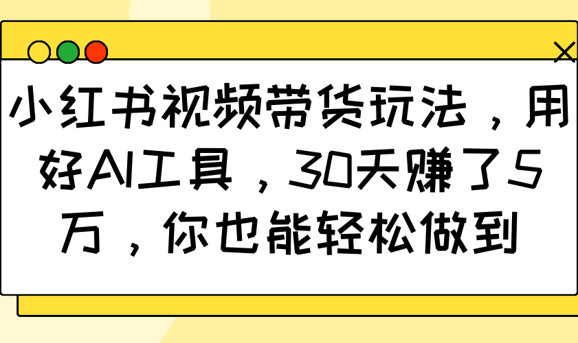 小红书视频带货玩法，用好AI工具，30天赚了5万，你也能轻松做到-谷进海小站
