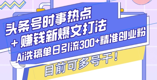 头条号时事热点+赚钱新爆文打法，Ai洗稿单日引流300+精准创业粉，目前可多号干【揭秘】-谷进海小站