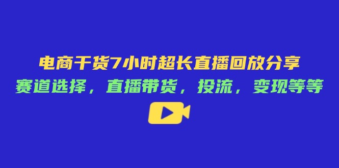 电商干货7小时超长直播回放分享：赛道选择，直播带货，投流，变现等等-谷进海小站