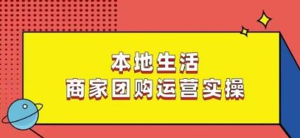 本地生活商家团购运营实操,看完课程即可实操团购运营-谷进海小站