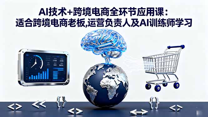 AI技术+跨境电商全环节应用课:适合跨境电商老板,运营负责人及AI训练师学习-谷进海小站