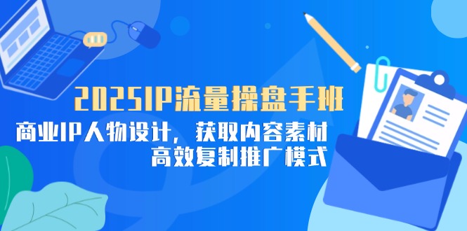 2025IP流量操盘手班，商业IP人物设计，获取内容素材，高效复制推广模式-谷进海小站